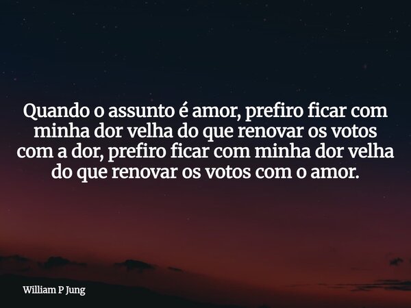 Quando o assunto é amor, prefiro ficar com minha dor velha do que renovar os votos com a dor, prefiro ficar com minha dor velha do que renovar os votos com o am... Frase de William P Jung.