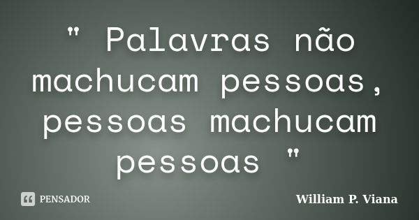 " Palavras não machucam pessoas, pessoas machucam pessoas "... Frase de William P. Viana.