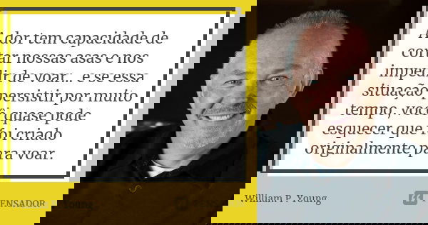 A dor tem capacidade de cortar nossas asas e nos impedir de voar... e se essa situação persistir por muito tempo, você quase pode esquecer que foi criado origin... Frase de William P. Young.