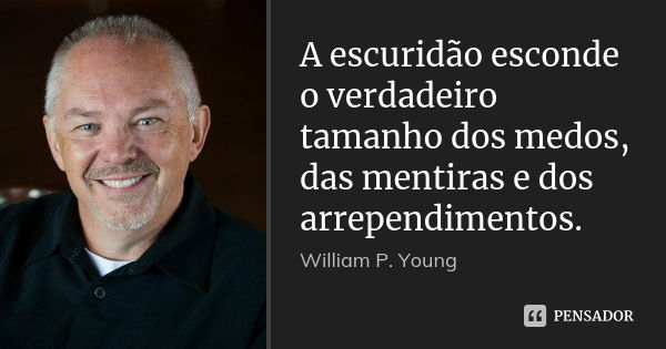 A escuridão esconde o verdadeiro tamanho dos medos, das mentiras e dos arrependimentos.... Frase de William P. Young.