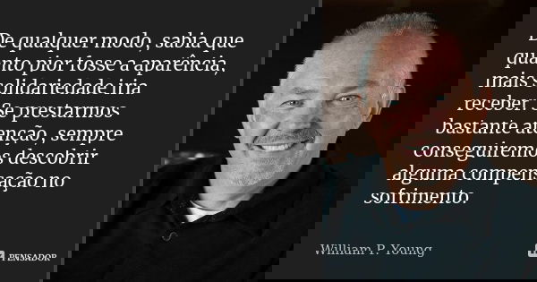 De qualquer modo, sabia que quanto pior fosse a aparência, mais solidariedade iria receber. Se prestarmos bastante atenção, sempre conseguiremos descobrir algum... Frase de William P. Young.