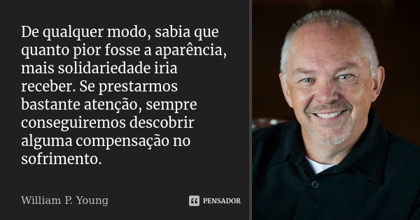 De qualquer modo, sabia que quanto pior fosse a aparência, mais solidariedade iria receber. Se prestarmos bastante atenção, sempre conseguiremos descobrir algum... Frase de William P. Young.