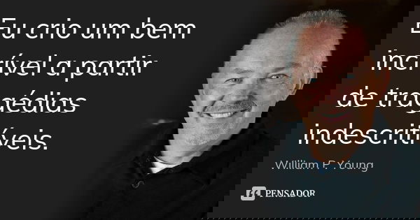 Eu crio um bem incrível a partir de tragédias indescritíveis.... Frase de William P. Young.