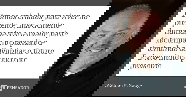 Fomos criados para viver no presente, mas a mente humana vive a maior parte do tempo no passado e tentando adivinhar o futuro. E vive muito pouco no presente.... Frase de William P. Young.