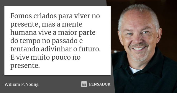 Fomos criados para viver no presente, mas a mente humana vive a maior parte do tempo no passado e tentando adivinhar o futuro. E vive muito pouco no presente.... Frase de William P. Young.