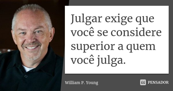 Julgar exige que você se considere superior a quem você julga.... Frase de William P. Young.