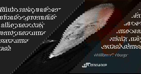 Muita coisa pode ser lembrada e aprendida ao se olhar para trás, mas somente para uma visita, não para uma estada demorada.... Frase de William P. Young.