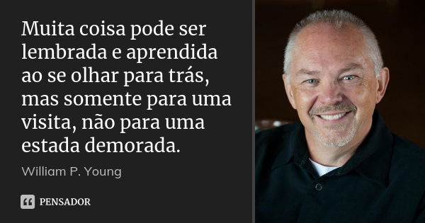 Muita coisa pode ser lembrada e aprendida ao se olhar para trás, mas somente para uma visita, não para uma estada demorada.... Frase de William P. Young.