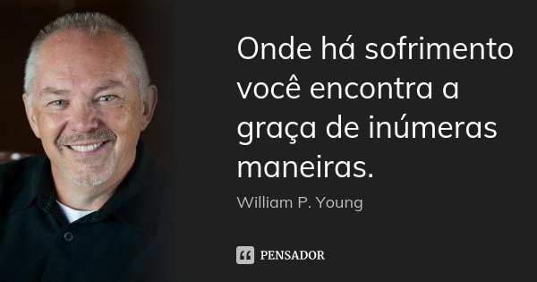 Onde há sofrimento você encontra a graça de inúmeras maneiras.... Frase de William P. Young.