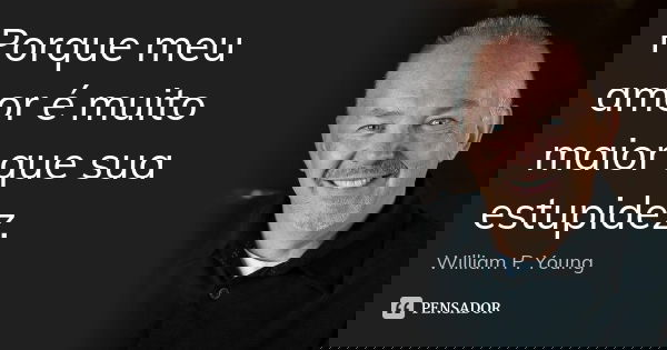 Porque meu amor é muito maior que sua estupidez.... Frase de William P. Young.