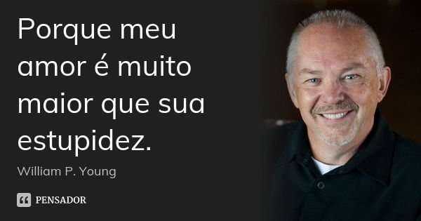 Porque meu amor é muito maior que sua estupidez.... Frase de William P. Young.