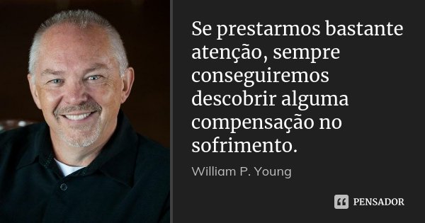 Se prestarmos bastante atenção, sempre conseguiremos descobrir alguma compensação no sofrimento.... Frase de William P. Young.