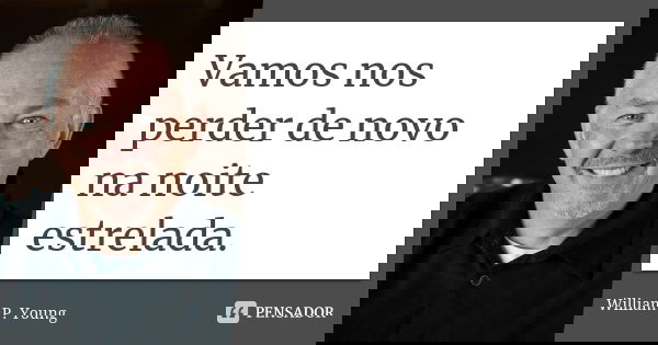 Vamos nos perder de novo na noite estrelada.... Frase de William P. Young.