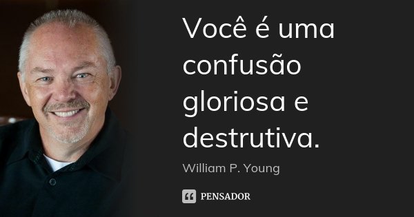 Você é uma confusão gloriosa e destrutiva.... Frase de William P. Young.