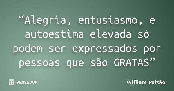 “Alegria, entusiasmo, e autoestima elevada só podem ser expressados por pessoas que são GRATAS”... Frase de William Paixão.