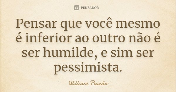 Pensar que você mesmo é inferior ao outro não é ser humilde, e sim ser pessimista.... Frase de William Paixão.