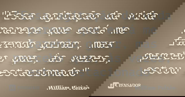 "Essa agitação da vida parece que está me fazendo girar, mas percebo que, às vezes, estou estacionado"... Frase de William Paixão.