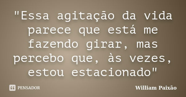 "Essa agitação da vida parece que está me fazendo girar, mas percebo que, às vezes, estou estacionado"... Frase de William Paixão.