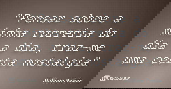 "Pensar sobre a minha correria do dia a dia, traz-me uma certa nostalgia"... Frase de William Paixão.