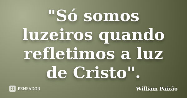 "Só somos luzeiros quando refletimos a luz de Cristo".... Frase de William Paixão.