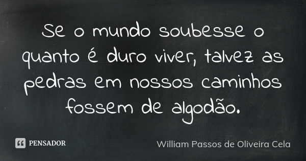 Se o mundo soubesse o quanto é duro viver, talvez as pedras em nossos caminhos fossem de algodão.... Frase de William Passos de Oliveira Cela.