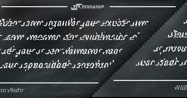 Dizer com orgulho que existe um Deus sem mesmo ter evidencias é a prova de que o ser humano nao usa toda a sua capacidade cerebral... Frase de William Pedro.