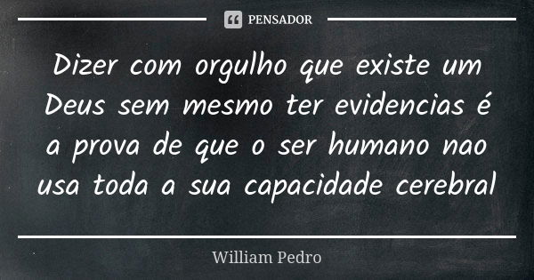 Dizer com orgulho que existe um Deus sem mesmo ter evidencias é a prova de que o ser humano nao usa toda a sua capacidade cerebral... Frase de William Pedro.