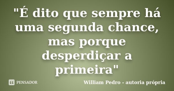 "É dito que sempre há uma segunda chance, mas porque desperdiçar a primeira"... Frase de William Pedro - autoria própria.