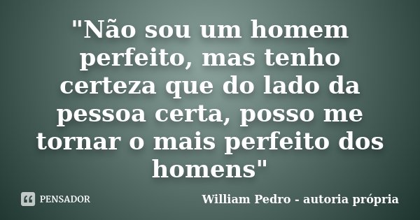 "Não sou um homem perfeito, mas tenho certeza que do lado da pessoa certa, posso me tornar o mais perfeito dos homens"... Frase de William Pedro - autoria própria.