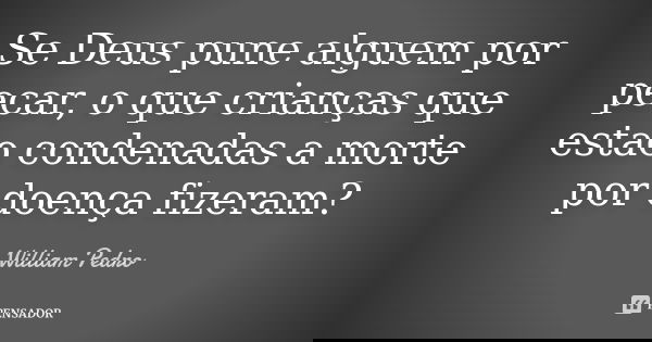 Se Deus pune alguem por pecar, o que crianças que estao condenadas a morte por doença fizeram?... Frase de William Pedro.