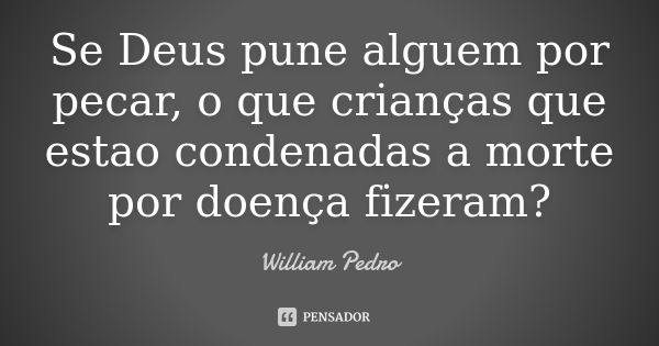 Se Deus pune alguem por pecar, o que crianças que estao condenadas a morte por doença fizeram?... Frase de William Pedro.