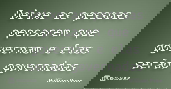 Deixe as pessoas pensarem que governam e elas serão governadas... Frase de William Penn.