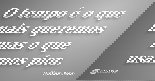 O tempo é o que mais queremos mas o que usamos pior.... Frase de William Penn.