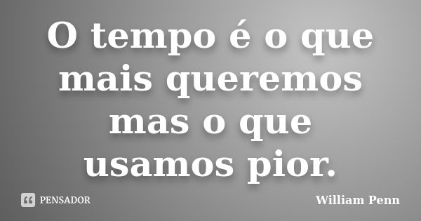 O tempo é o que mais queremos mas o que usamos pior.... Frase de William Penn.