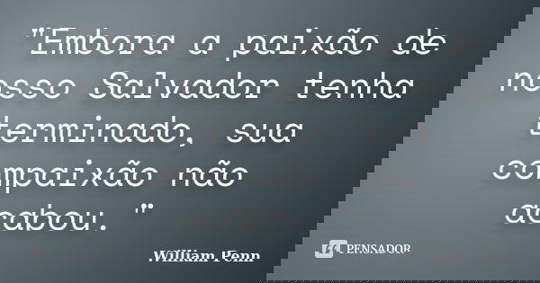 "Embora a paixão de nosso Salvador tenha terminado, sua compaixão não acabou."... Frase de WIlliam Penn.