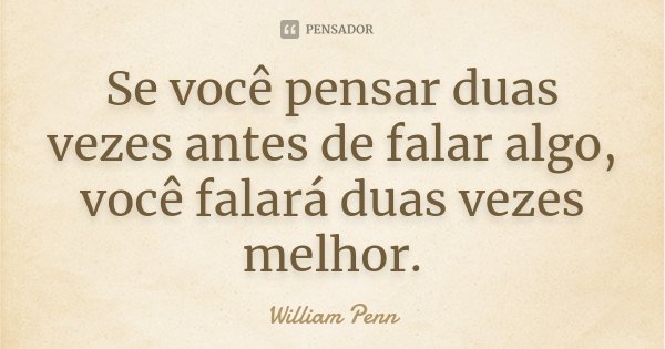 Se você pensar duas vezes antes de falar algo, você falará duas vezes melhor.... Frase de William Penn.