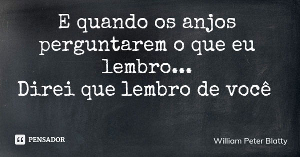 E quando os anjos perguntarem o que eu lembro... Direi que lembro de você... Frase de William Peter Blatty.