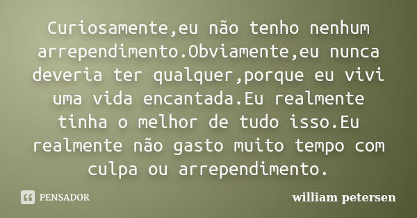 Curiosamente,eu não tenho nenhum arrependimento.Obviamente,eu nunca deveria ter qualquer,porque eu vivi uma vida encantada.Eu realmente tinha o melhor de tudo i... Frase de William Petersen.