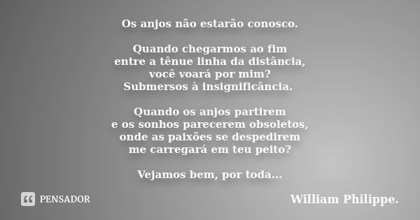 Os anjos não estarão conosco. Quando chegarmos ao fim entre a tênue linha da distância, você voará por mim? Submersos à insignificância. Quando os anjos partire... Frase de William Philippe.