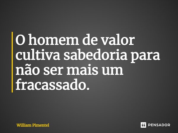 O homem de valor cultiva sabedoria para não ser mais um fracassado.⁠... Frase de William Pimentel.