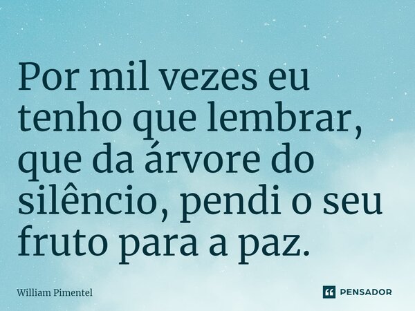 ⁠Por mil vezes eu tenho que lembrar, que da árvore do silêncio, pendi o seu fruto para a paz.... Frase de William Pimentel.