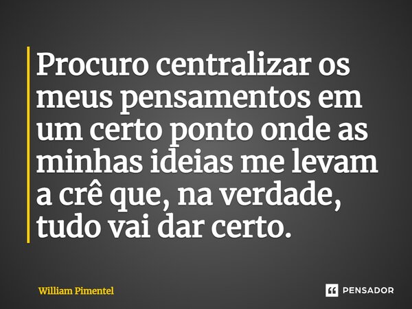 ⁠Procuro centralizar os meus pensamentos em um certo ponto onde as minhas ideias me levam a crê que, na verdade, tudo vai dar certo.... Frase de William Pimentel.