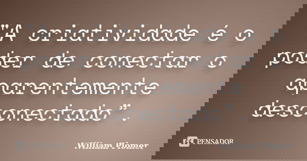 "A criatividade é o poder de conectar o aparentemente desconectado”.... Frase de William Plomer.