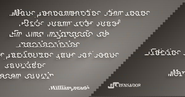 Meus pensamentos tem asas Pois voam ate você Em uma migração de raciocínios Ideias e palavras que só seus ouvidos Merecem ouvir... Frase de William prado.