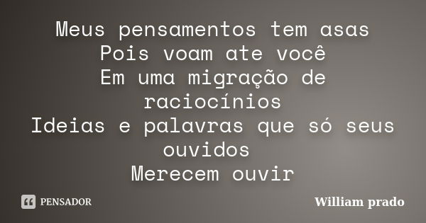 Meus pensamentos tem asas Pois voam ate você Em uma migração de raciocínios Ideias e palavras que só seus ouvidos Merecem ouvir... Frase de William prado.