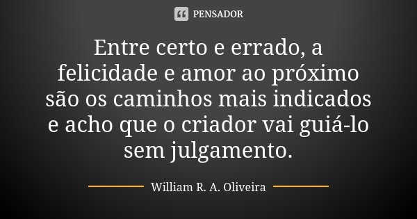 Entre certo e errado, a felicidade e amor ao próximo são os caminhos mais indicados e acho que o criador vai guiá-lo sem julgamento.... Frase de William R. A. Oliveira.