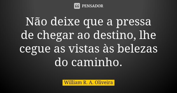 Não deixe que a pressa de chegar ao destino, lhe cegue as vistas às belezas do caminho.... Frase de William R. A. Oliveira.