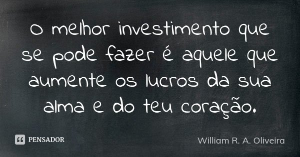 O melhor investimento que se pode fazer é aquele que aumente os lucros da sua alma e do teu coração.... Frase de William R. A. Oliveira.