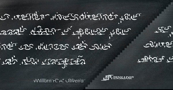 O melhor investimento que se pode fazer é aquele que aumente os lucros da sua alma e do teu coração.... Frase de William R. A. Oliveira.