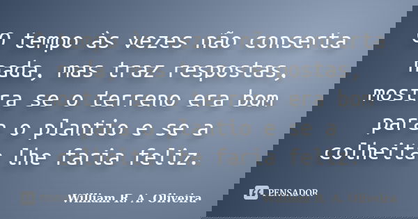 O tempo às vezes não conserta nada, mas traz respostas, mostra se o terreno era bom para o plantio e se a colheita lhe faria feliz.... Frase de William R. A. Oliveira.